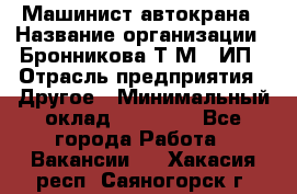 Машинист автокрана › Название организации ­ Бронникова Т.М., ИП › Отрасль предприятия ­ Другое › Минимальный оклад ­ 40 000 - Все города Работа » Вакансии   . Хакасия респ.,Саяногорск г.